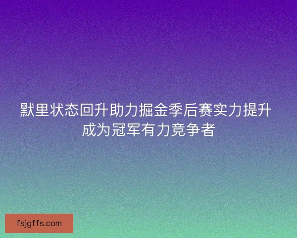 默里状态回升助力掘金季后赛实力提升 成为冠军有力竞争者