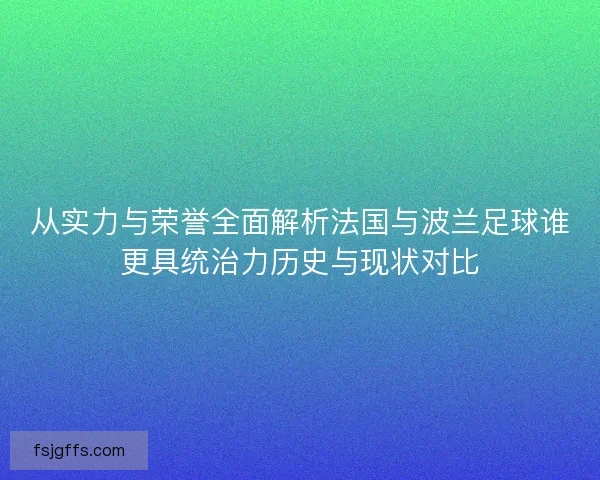 从实力与荣誉全面解析法国与波兰足球谁更具统治力历史与现状对比